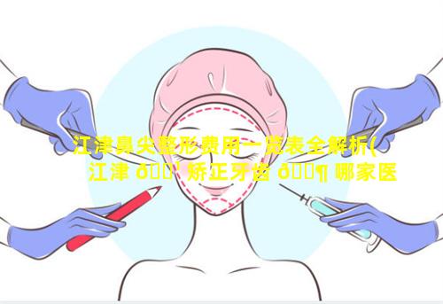 江津鼻尖整形费用一览表全解析(江津 🌹 矫正牙齿 🐶 哪家医院正规)